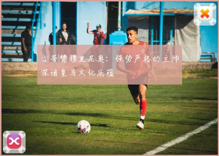 古蒂赞穆里尼奥：强势严格的主帅深谙皇马文化底蕴