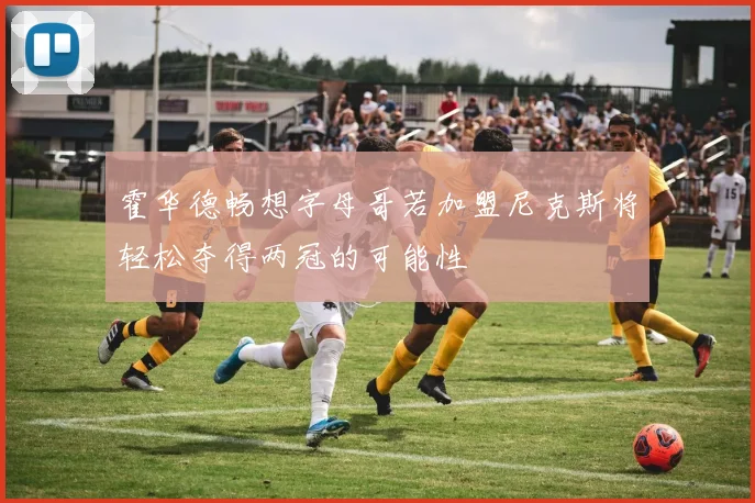 霍华德畅想字母哥若加盟尼克斯将轻松夺得两冠的可能性