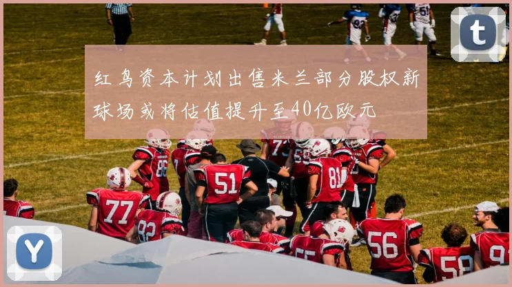 红鸟资本计划出售米兰部分股权新球场或将估值提升至40亿欧元