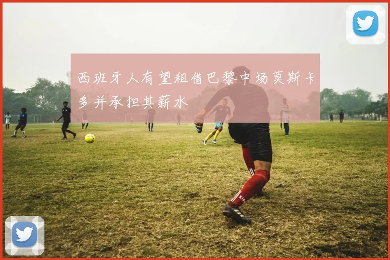 西班牙人有望租借巴黎中场莫斯卡多并承担其薪水