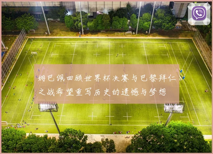 姆巴佩回顾世界杯决赛与巴黎拜仁之战希望重写历史的遗憾与梦想