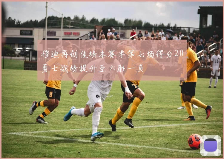 穆迪再创佳绩本赛季第七场得分20勇士战绩提升至六胜一负