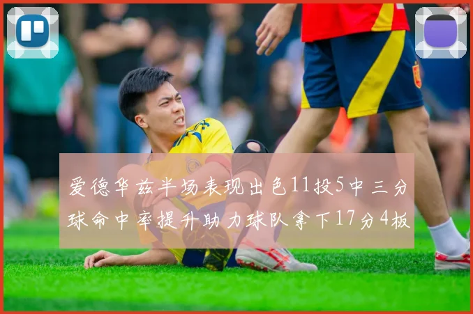 爱德华兹半场表现出色11投5中三分球命中率提升助力球队拿下17分4板1助