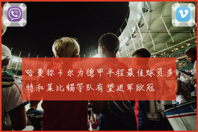 哈曼称卡尔为德甲半程最佳球员多特和莱比锡等队有望进军欧冠