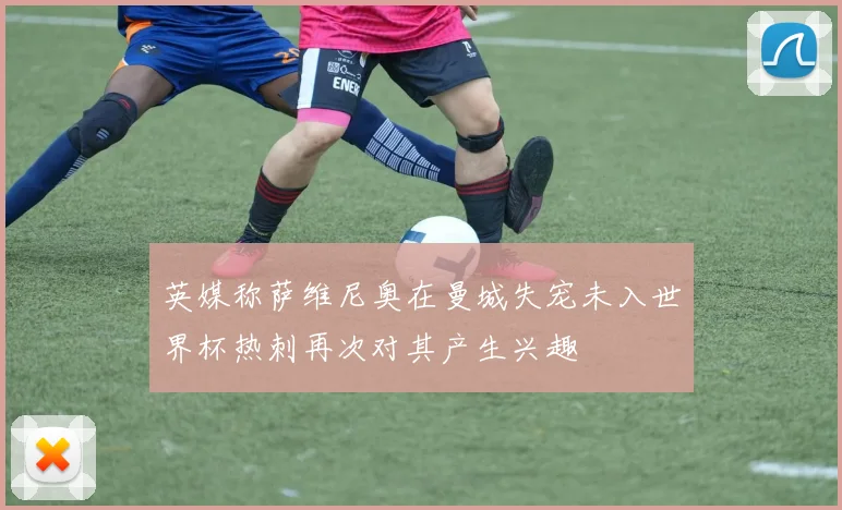 英媒称萨维尼奥在曼城失宠未入世界杯热刺再次对其产生兴趣