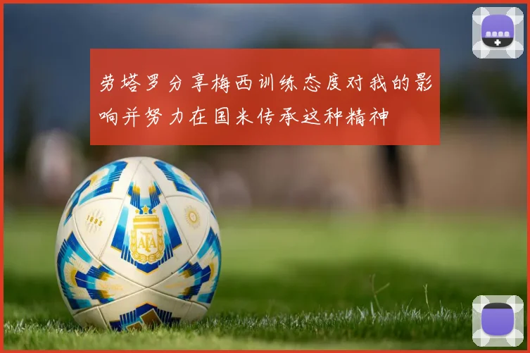 劳塔罗分享梅西训练态度对我的影响并努力在国米传承这种精神