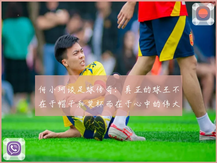 何小珂谈足球传奇：真正的球王不在于帽子和奖杯而在于心中的伟大