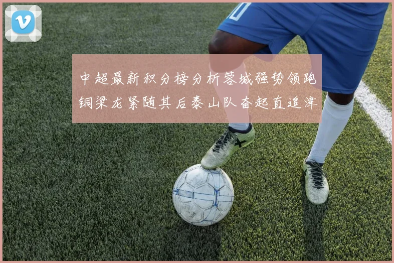 中超最新积分榜分析蓉城强势领跑铜梁龙紧随其后泰山队奋起直追津门虎仍需努力