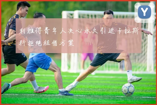 利雅得青年人决心永久引进卡拉斯科拒绝租借方案