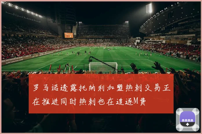 罗马诺透露托纳利加盟热刺交易正在推进同时热刺也在追逐M费