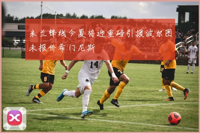 米兰锋线今夏将迎重磅引援波尔图未报价希门尼斯