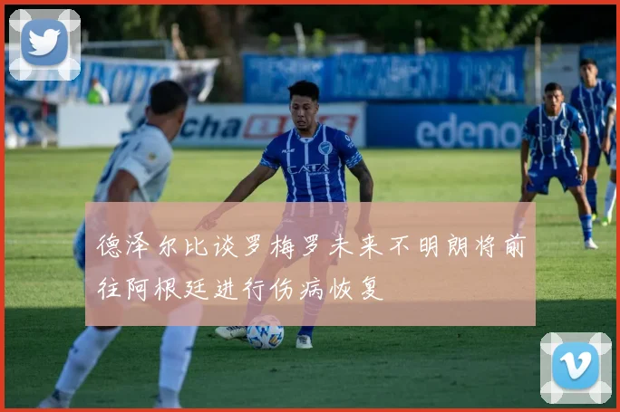 德泽尔比谈罗梅罗未来不明朗将前往阿根廷进行伤病恢复
