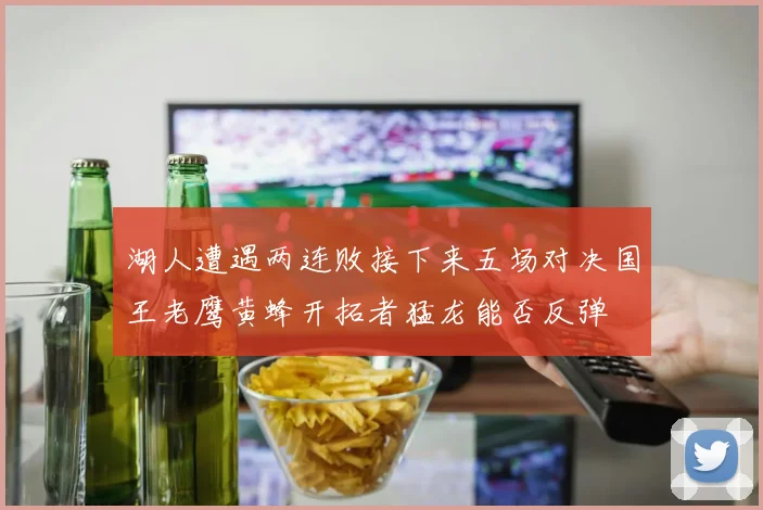 湖人遭遇两连败接下来五场对决国王老鹰黄蜂开拓者猛龙能否反弹