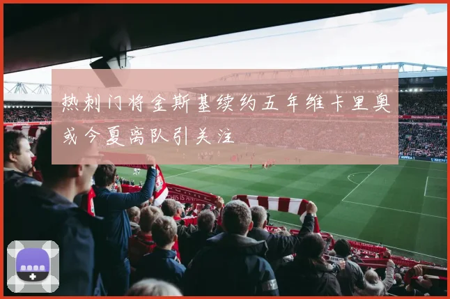热刺门将金斯基续约五年维卡里奥或今夏离队引关注