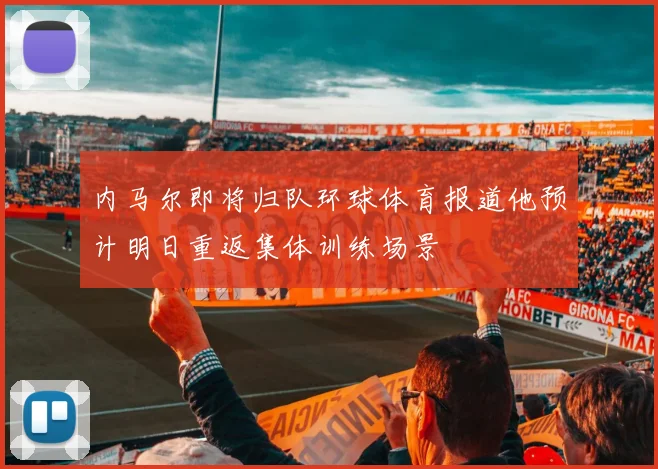 内马尔即将归队环球体育报道他预计明日重返集体训练场景