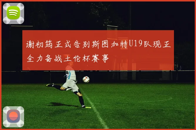 谢初筠正式告别斯图加特U19队现正全力备战土伦杯赛事