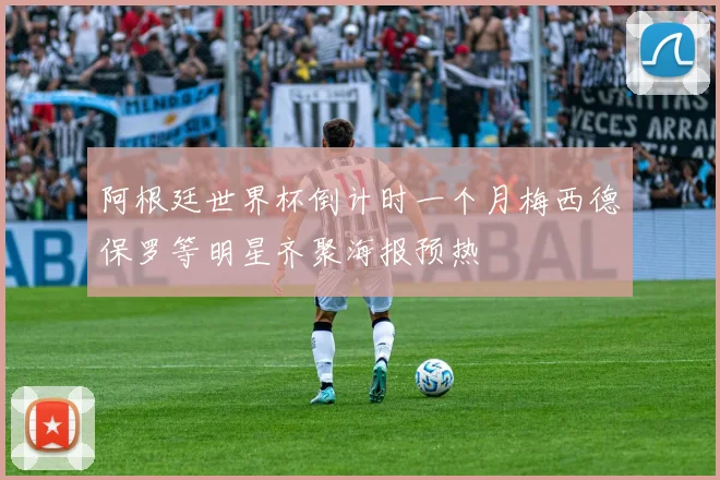 阿根廷世界杯倒计时一个月梅西德保罗等明星齐聚海报预热