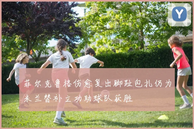 菲尔克鲁格伤愈复出脚趾包扎仍为米兰替补立功助球队获胜
