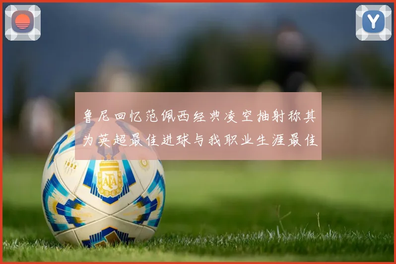 鲁尼回忆范佩西经典凌空抽射称其为英超最佳进球与我职业生涯最佳传球结合