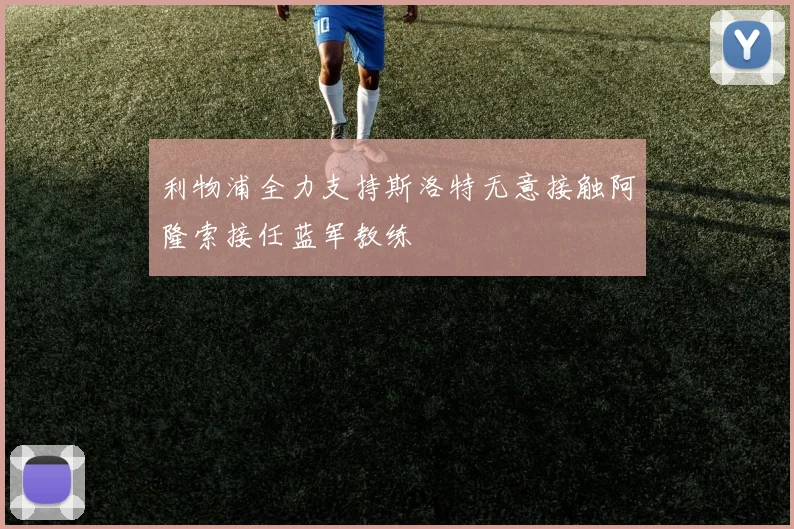 利物浦全力支持斯洛特无意接触阿隆索接任蓝军教练