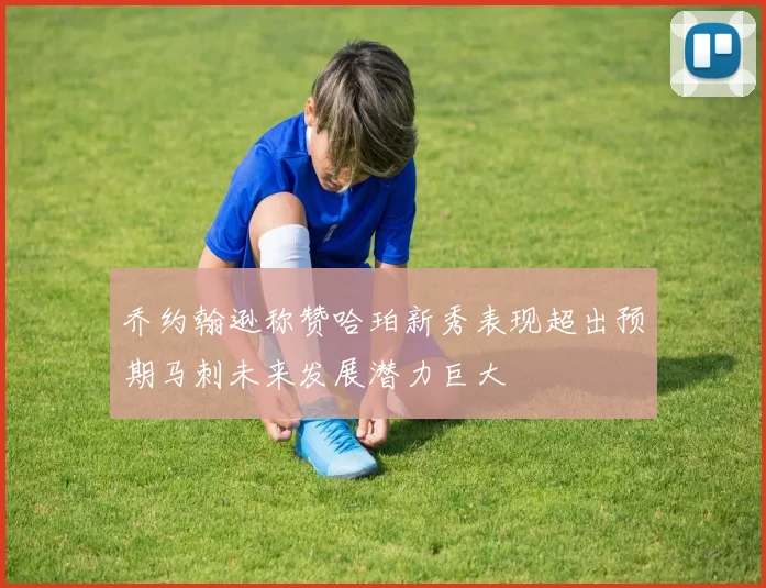乔约翰逊称赞哈珀新秀表现超出预期马刺未来发展潜力巨大