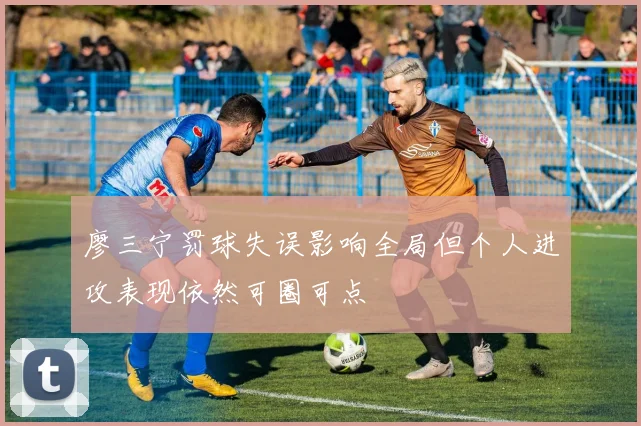 廖三宁罚球失误影响全局但个人进攻表现依然可圈可点