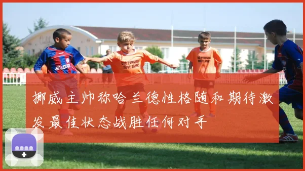 挪威主帅称哈兰德性格随和期待激发最佳状态战胜任何对手