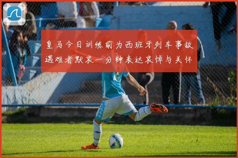 皇马今日训练前为西班牙列车事故遇难者默哀一分钟表达哀悼与关怀