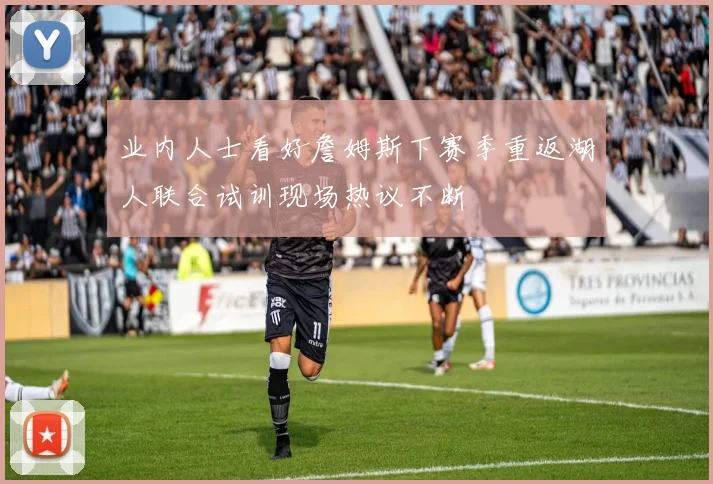 业内人士看好詹姆斯下赛季重返湖人联合试训现场热议不断