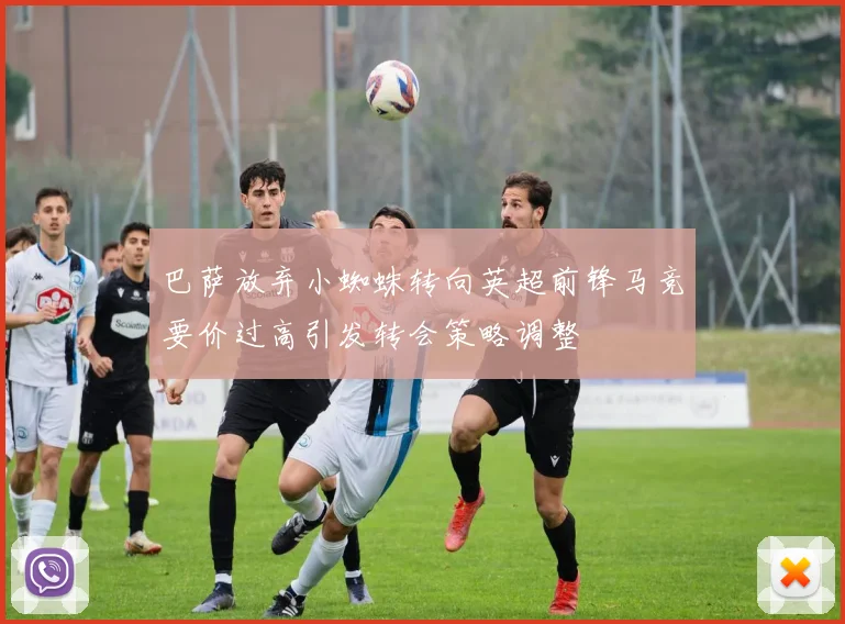 巴萨放弃小蜘蛛转向英超前锋马竞要价过高引发转会策略调整