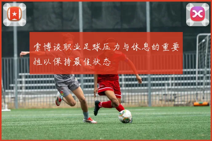 索博谈职业足球压力与休息的重要性以保持最佳状态