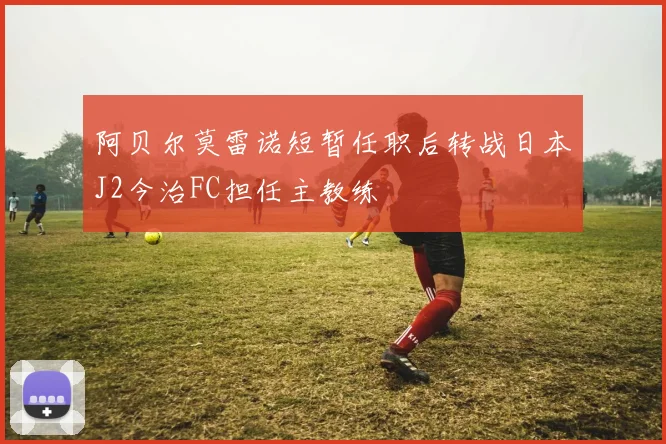 阿贝尔莫雷诺短暂任职后转战日本J2今治FC担任主教练